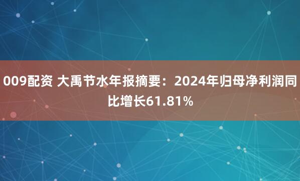 009配资 大禹节水年报摘要：2024年归母净利润同比增长61.81%