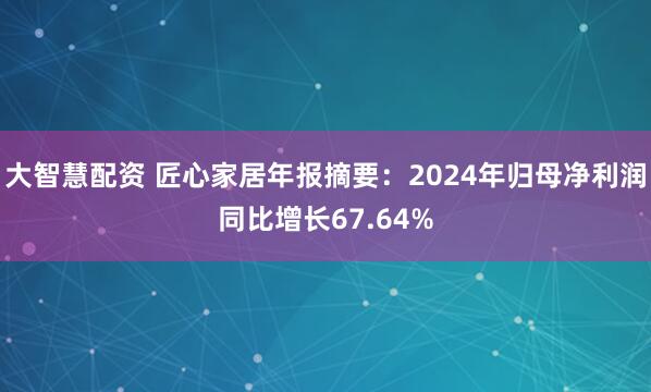 大智慧配资 匠心家居年报摘要：2024年归母净利润同比增长67.64%