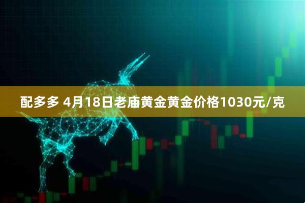 配多多 4月18日老庙黄金黄金价格1030元/克