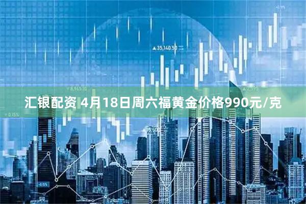 汇银配资 4月18日周六福黄金价格990元/克