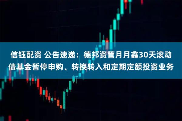 信钰配资 公告速递：德邦资管月月鑫30天滚动债基金暂停申购、转换转入和定期定额投资业务