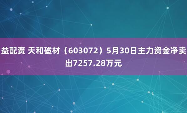 益配资 天和磁材（603072）5月30日主力资金净卖出7257.28万元