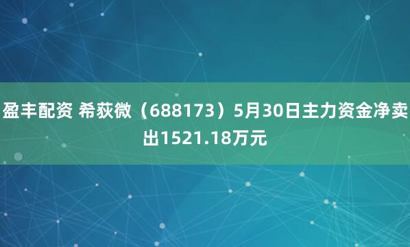 盈丰配资 希荻微（688173）5月30日主力资金净卖出1521.18万元