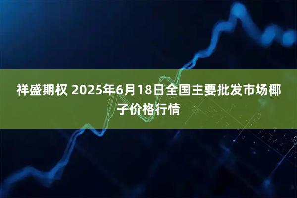 祥盛期权 2025年6月18日全国主要批发市场椰子价格行情