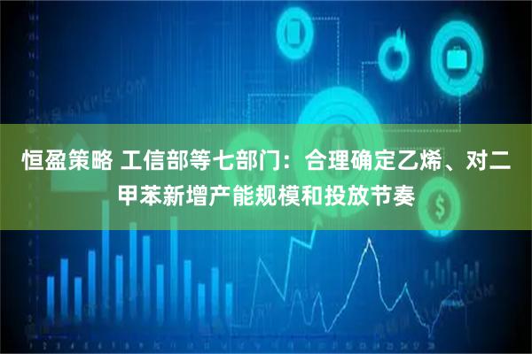 恒盈策略 工信部等七部门：合理确定乙烯、对二甲苯新增产能规模和投放节奏