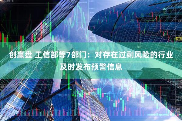 创赢盘 工信部等7部门：对存在过剩风险的行业及时发布预警信息