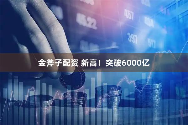 金斧子配资 新高！突破6000亿