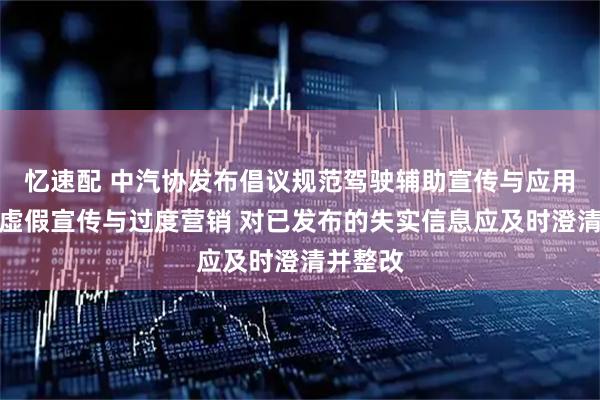 忆速配 中汽协发布倡议规范驾驶辅助宣传与应用：杜绝虚假宣传与过度营销 对已发布的失实信息应及时澄清并整改